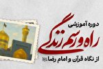 برگزاری دوره آموزشی «راه و رسم زندگی» از نگاه قرآن و امام‌ رضا(ع)